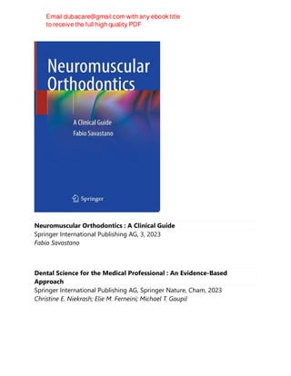 Neuromuscular Orthodontics : A Clinical Guide
Springer International Publishing AG, 3, 2023
Fabio Savastano
Dental Science for the Medical Professional : An Evidence-Based
Approach
Springer International Publishing AG, Springer Nature, Cham, 2023
Christine E. Niekrash; Elie M. Ferneini; Michael T. Goupil
 