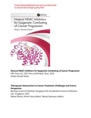 Natural HDAC Inhibitors for Epigenetic Combating of Cancer Progression
CRC Press LLC, CRC Press (Unlimited), [N.p.], 2023
Shabir Ahmad Ganai
Therapeutic Nanocarriers in Cancer Treatment: Challenges and Future
Perspective
Bentham Science Publishers Singapore Pte Ltd, Bentham Science Publishers
Ltd., Singapore, 2023
Neeraj Mishra, Ashish Garg (editor), Neeraj Upmanyu (editor)
 