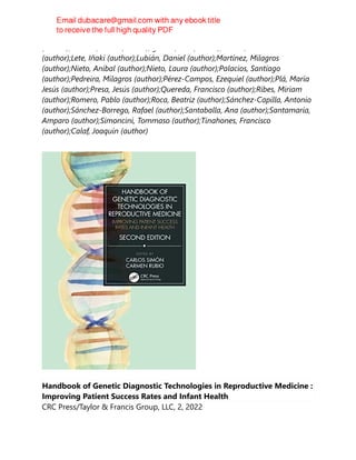 (author);Herrero, Sonia (author);Iglesias, Eva (author);Jurado, Ana Rosa
(author);Lete, Iñaki (author);Lubián, Daniel (author);Martínez, Milagros
(author);Nieto, Aníbal (author);Nieto, Laura (author);Palacios, Santiago
(author);Pedreira, Milagros (author);Pérez-Campos, Ezequiel (author);Plá, María
Jesús (author);Presa, Jesús (author);Quereda, Francisco (author);Ribes, Miriam
(author);Romero, Pablo (author);Roca, Beatriz (author);Sánchez-Capilla, Antonio
(author);Sánchez-Borrego, Rafael (author);Santaballa, Ana (author);Santamaría,
Amparo (author);Simoncini, Tommaso (author);Tinahones, Francisco
(author);Calaf, Joaquín (author)
Handbook of Genetic Diagnostic Technologies in Reproductive Medicine :
Improving Patient Success Rates and Infant Health
CRC Press/Taylor & Francis Group, LLC, 2, 2022
 