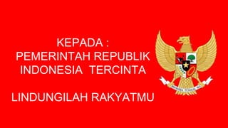 KEPADA :
PEMERINTAH REPUBLIK
INDONESIA TERCINTA
LINDUNGILAH RAKYATMU
 