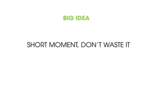 BIG IDEA
SHORT MOMENT, DON’T WASTE IT
 