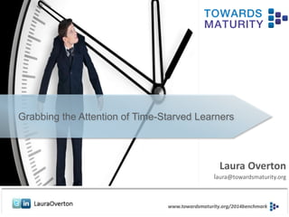 17th June 2014
Laura Overton
laura@towardsmaturity.org
Grabbing the Attention of Time-Starved Learners
 
