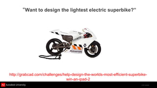 “Want to design the lightest electric superbike?”




http://grabcad.com/challenges/help-design-the-worlds-most-efficient-superbike-
                                win-an-ipad-2
                                                                           © 2011 Autodesk
 