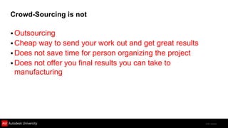 Crowd-Sourcing is not

 Outsourcing
 Cheap way to send your work out and get great results
 Does not save time for person organizing the project
 Does not offer you final results you can take to
  manufacturing




                                                          © 2011 Autodesk
 