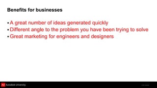 Benefits for businesses

A  great number of ideas generated quickly
 Different angle to the problem you have been trying to solve
 Great marketing for engineers and designers




                                                           © 2011 Autodesk
 