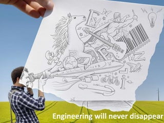 Don’t forget that you are a engineer
Engineering will never disappear
 