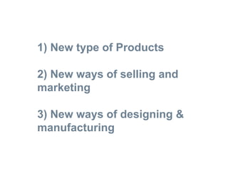 1)? New type of Products
2) New ways of selling and
marketing
3) New ways of designing &
manufacturing
 