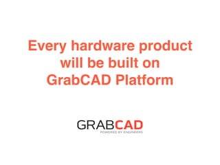 Every hardware product
will be built on !
GrabCAD Platform!
 