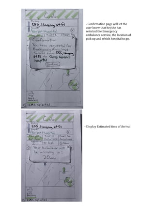 -	Confirmation	page	will	let	the	
user	know	that	he/she	has	
selected	the	Emergency	
ambulance	service,	the	location	of	
pick	up	and	which	hospital	to	go.	
	
	
	
	
	
	
	
	
	
	
	
	
	
	
	
	
	
	
	
	
	
	
	
-	Display	Estimated	time	of	Arrival	
	
	
	
	
	
	
	
	
	
	
	
	
	
	
	
	
	
	
	
 