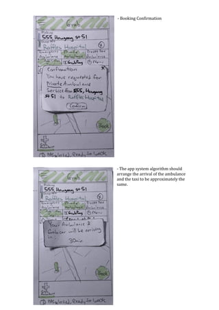 -	Booking	Confirmation	
	
	
	
	
	
	
	
	
	
	
	
	
	
	
	
	
	
	
	
	
	
	
	
	
	
	
	
	
-	The	app	system	algorithm	should	
arrange	the	arrival	of	the	ambulance	
and	the	taxi	to	be	approximately	the	
same.	
	
	
	
	
	
	
	
	
	
	
	
	
	
	
	
	
	
	
 