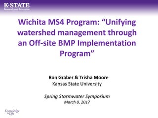 Wichita MS4 Program: “Unifying
watershed management through
an Off-site BMP Implementation
Program”
Ron Graber & Trisha Moore
Kansas State University
Spring Stormwater Symposium
March 8, 2017
 