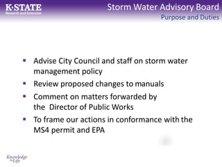 Storm Water Advisory Board
Purpose and Duties
 Advise City Council and staff on storm water
management policy
 Review proposed changes to manuals
 Comment on matters forwarded by
the Director of Public Works
 To frame our actions in conformance with the
MS4 permit and EPA
 