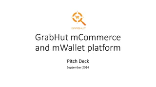 GrabHut mCommerce 
and mWallet platform 
Pitch Deck 
September 2014 
 