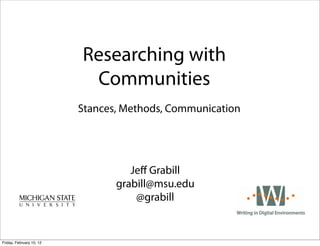 Researching with
                           Communities
                          Stances, Methods, Communication




                                    Jeﬀ Grabill
                                 grabill@msu.edu
                                     @grabill


Friday, February 10, 12
 