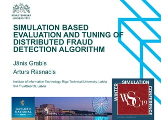 1
Jānis Grabis
Arturs Rasnacis
SIMULATION BASED
EVALUATION AND TUNING OF
DISTRIBUTED FRAUD
DETECTION ALGORITHM
Institute of Information Technology, Riga Technical University, Latvia
SIA TrustSearch, Latvia
 