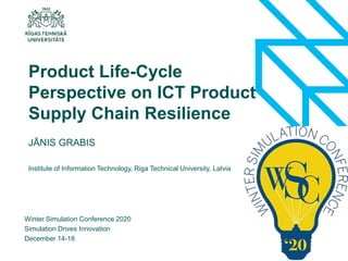 1
JĀNIS GRABIS
Winter Simulation Conference 2020
Simulation Drives Innovation
December 14-18
Product Life-Cycle
Perspective on ICT Product
Supply Chain Resilience
Institute of Information Technology, Riga Technical University, Latvia
 