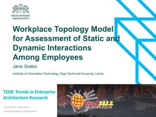 1
Jānis Grabis
Workplace Topology Model
for Assessment of Static and
Dynamic Interactions
Among Employees
Institute of Information Technology, Riga Technical University, Latvia
 