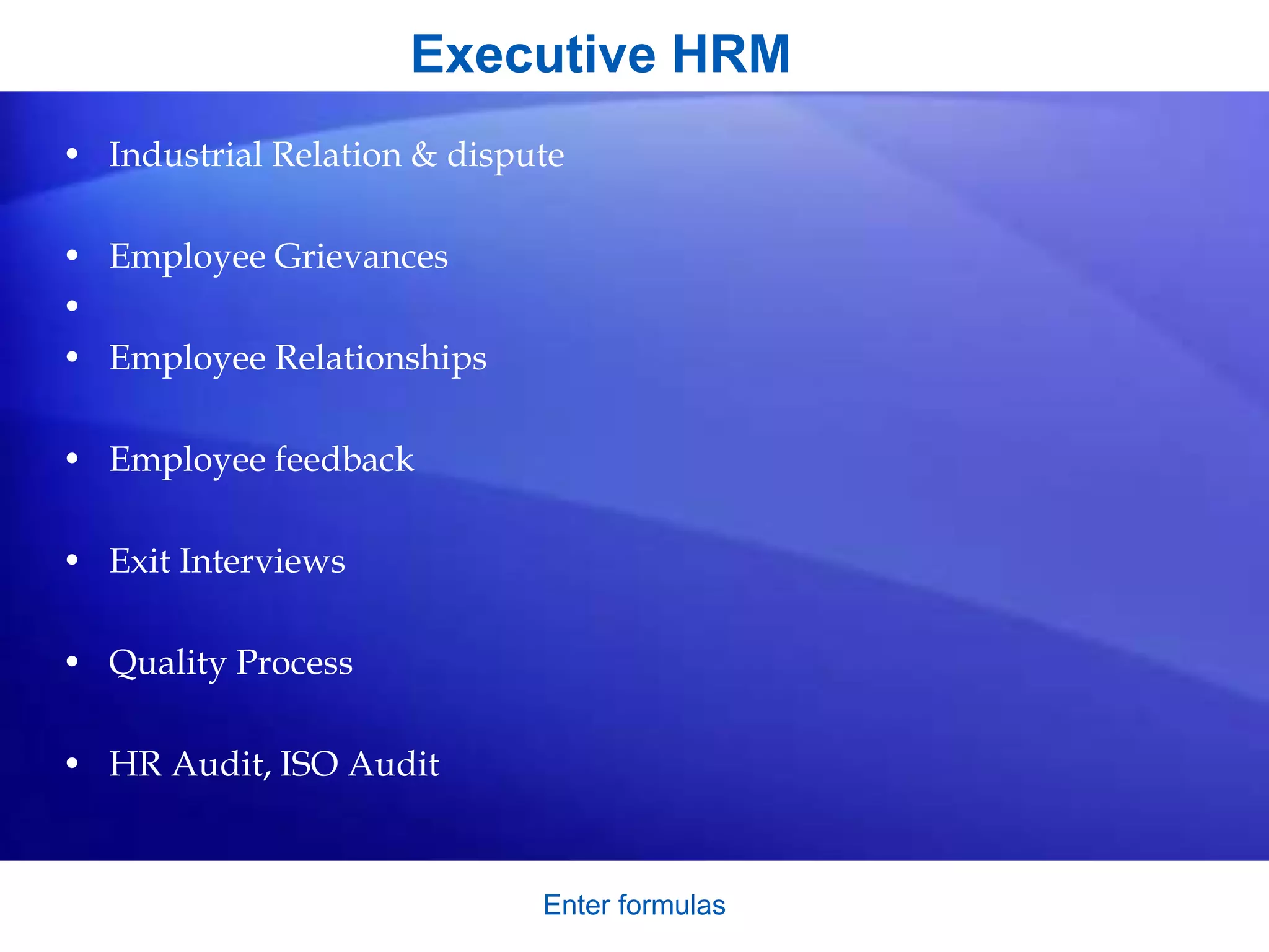 Executive HRM
• Industrial Relation & dispute
• Employee Grievances
•
• Employee Relationships
• Employee feedback
• Exit Interviews
• Quality Process
• HR Audit, ISO Audit
Enter formulas
 