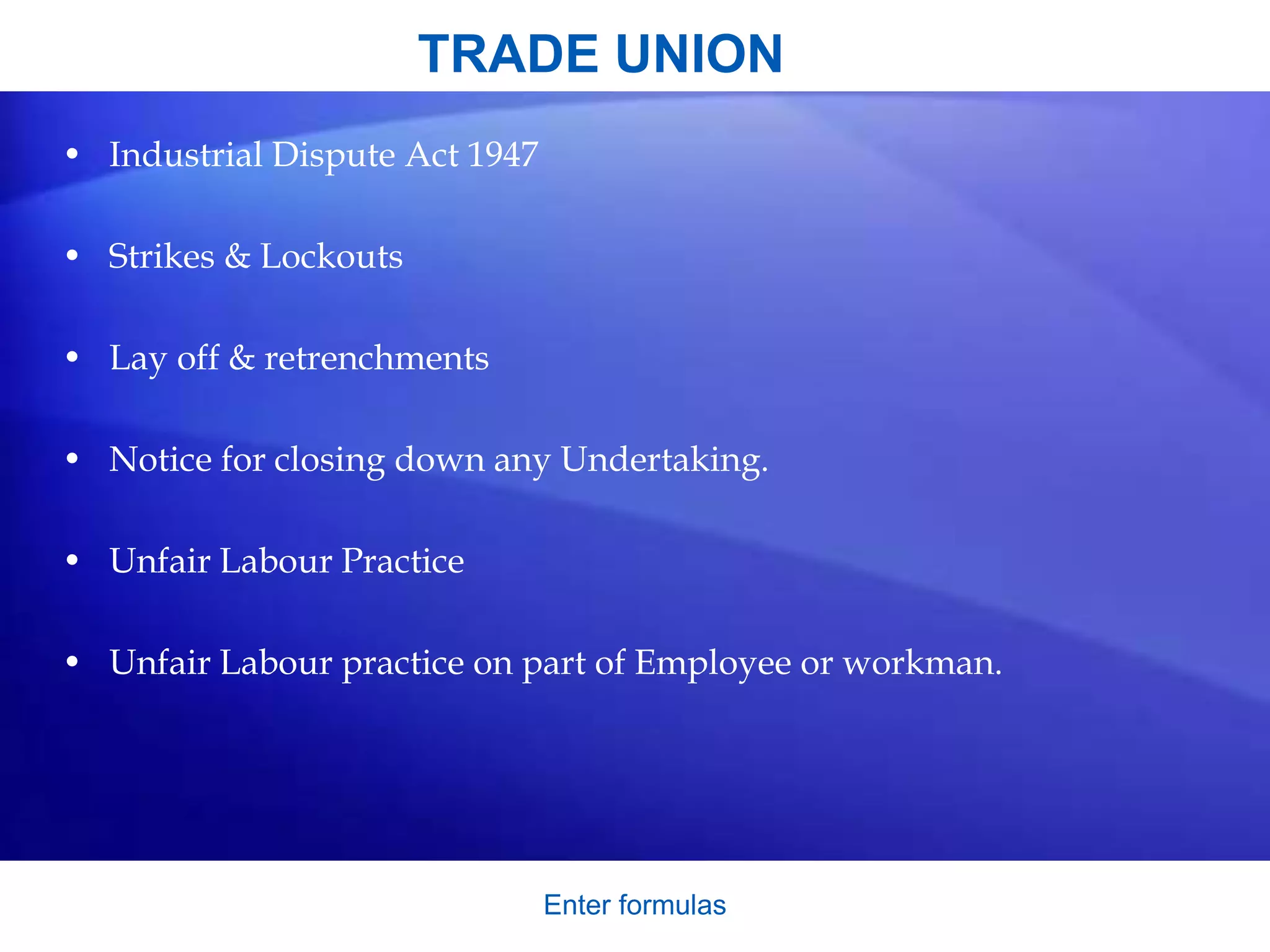 TRADE UNION
• Industrial Dispute Act 1947
• Strikes & Lockouts
• Lay off & retrenchments
• Notice for closing down any Undertaking.
• Unfair Labour Practice
• Unfair Labour practice on part of Employee or workman.
Enter formulas
 
