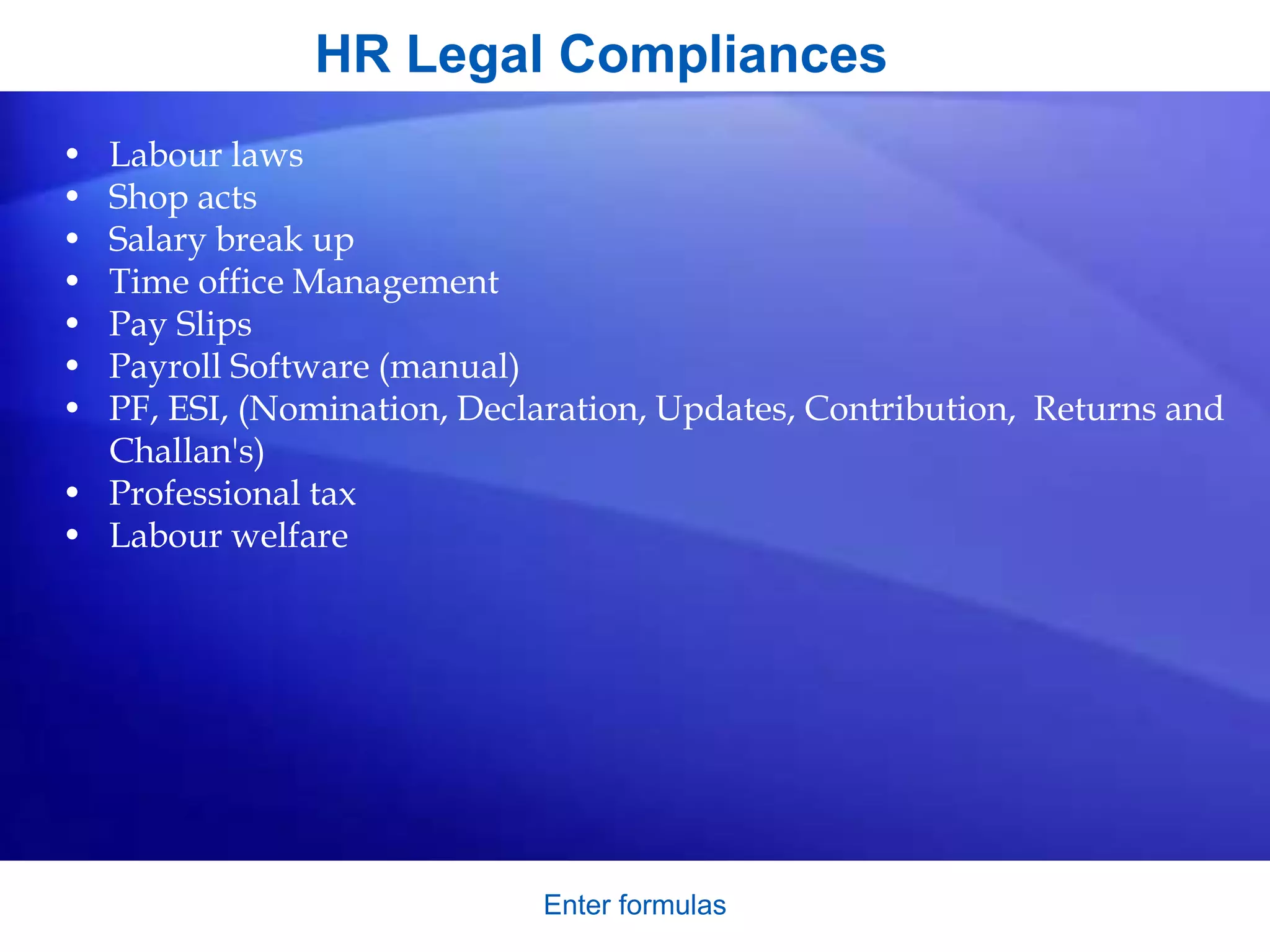 HR Legal Compliances
• Labour laws
• Shop acts
• Salary break up
• Time office Management
• Pay Slips
• Payroll Software (manual)
• PF, ESI, (Nomination, Declaration, Updates, Contribution, Returns and
Challan's)
• Professional tax
• Labour welfare
Enter formulas
 