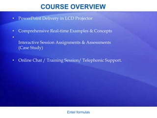 Enter formulas
COURSE OVERVIEW
• PowerPoint Delivery in LCD Projector
• Comprehensive Real-time Examples & Concepts
•
Interactive Session Assignments & Assessments
(Case Study)
• Online Chat / Training Session/ Telephonic Support.
 