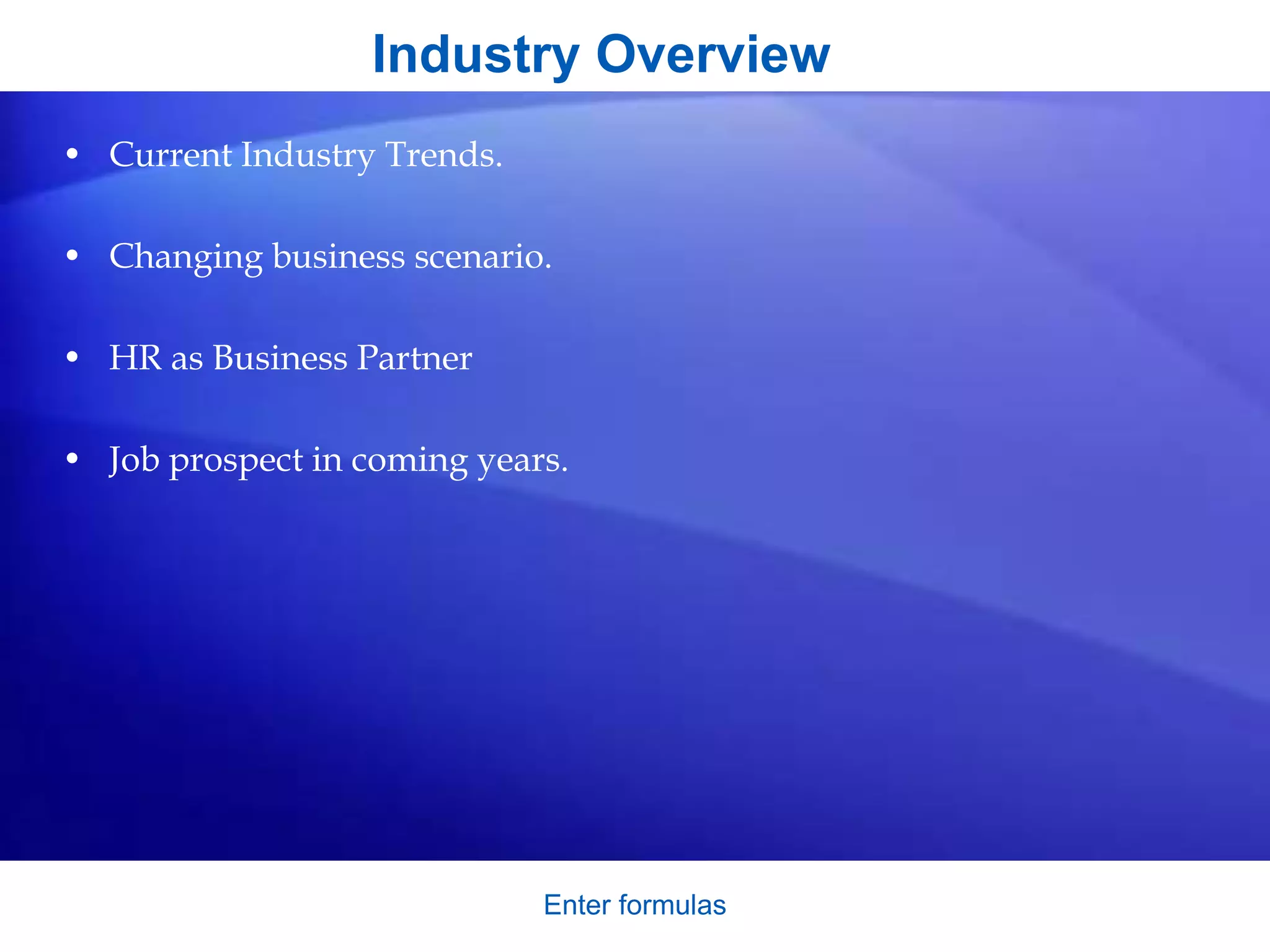 Industry Overview
• Current Industry Trends.
• Changing business scenario.
• HR as Business Partner
• Job prospect in coming years.
Enter formulas
 