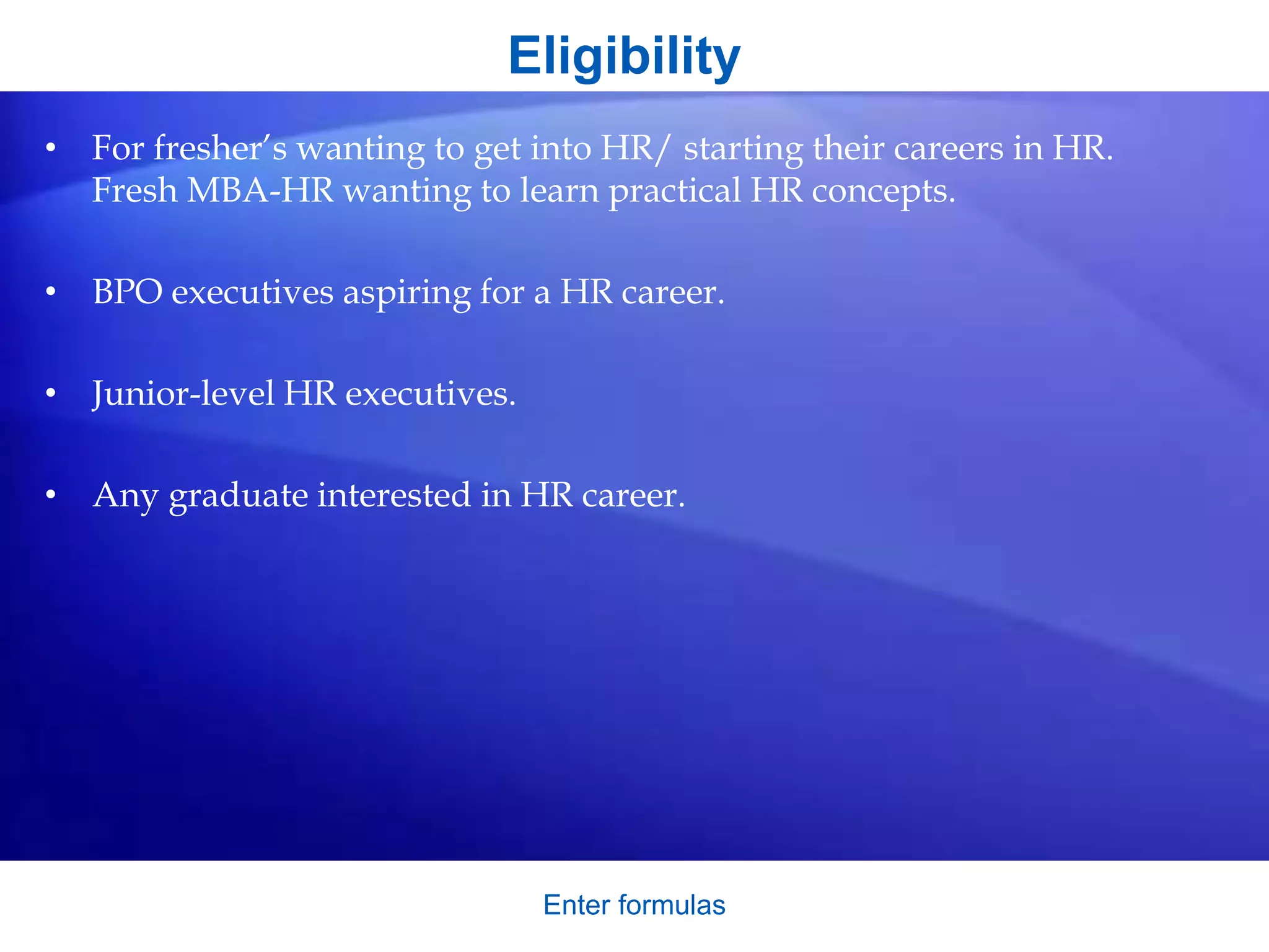 Enter formulas
Eligibility
• For fresher’s wanting to get into HR/ starting their careers in HR.
Fresh MBA-HR wanting to learn practical HR concepts.
• BPO executives aspiring for a HR career.
• Junior-level HR executives.
• Any graduate interested in HR career.
 