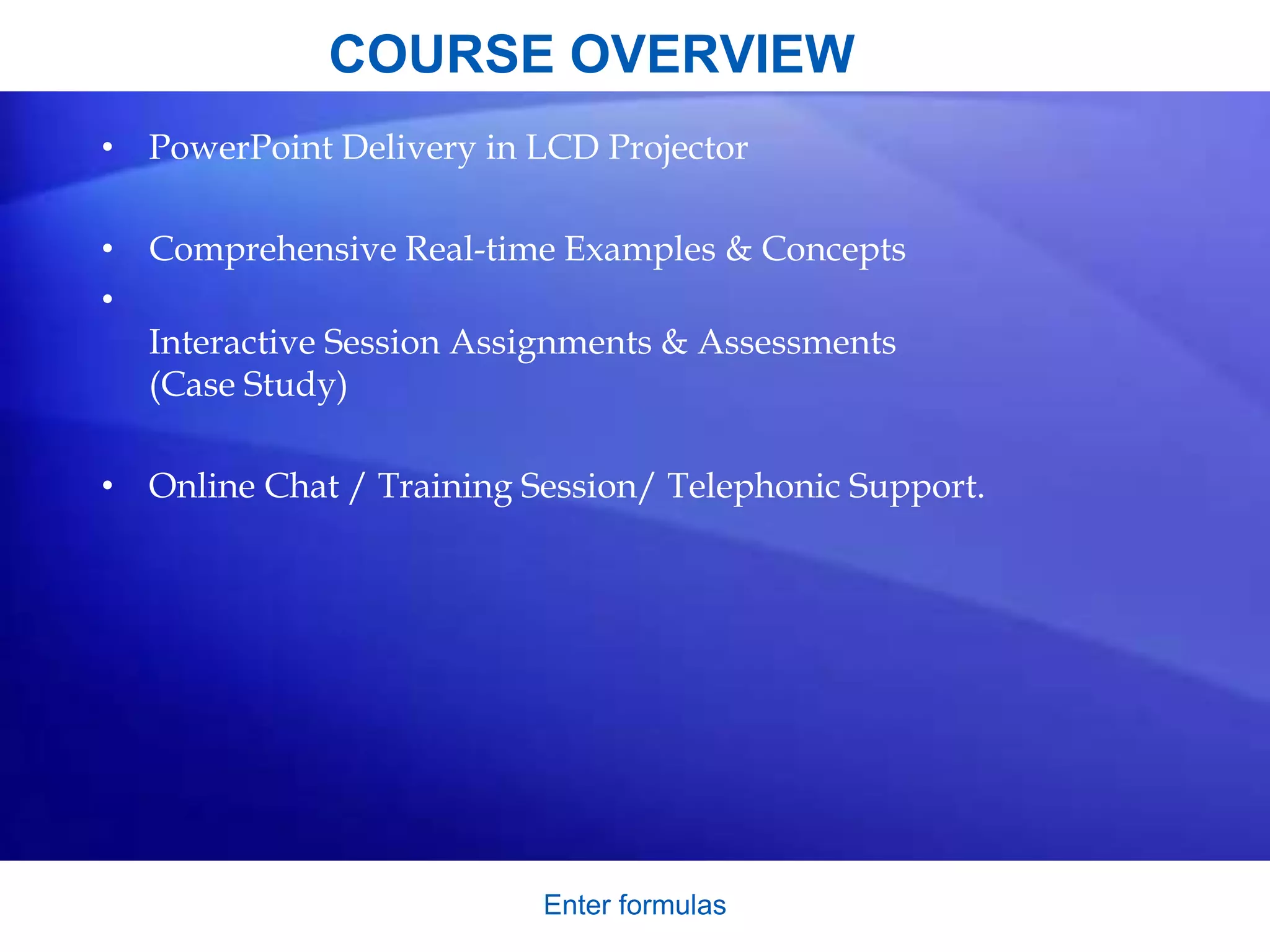 Enter formulas
COURSE OVERVIEW
• PowerPoint Delivery in LCD Projector
• Comprehensive Real-time Examples & Concepts
•
Interactive Session Assignments & Assessments
(Case Study)
• Online Chat / Training Session/ Telephonic Support.
 