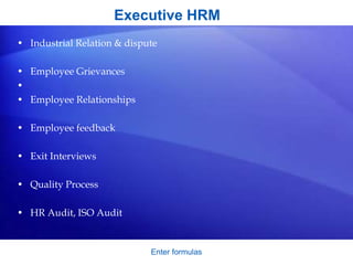 Executive HRM
• Industrial Relation & dispute
• Employee Grievances
•
• Employee Relationships
• Employee feedback
• Exit Interviews
• Quality Process
• HR Audit, ISO Audit
Enter formulas
 