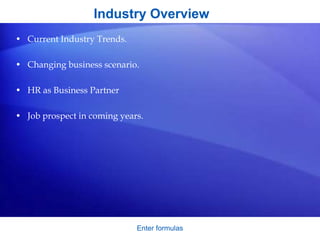 Industry Overview
• Current Industry Trends.
• Changing business scenario.
• HR as Business Partner
• Job prospect in coming years.
Enter formulas
 