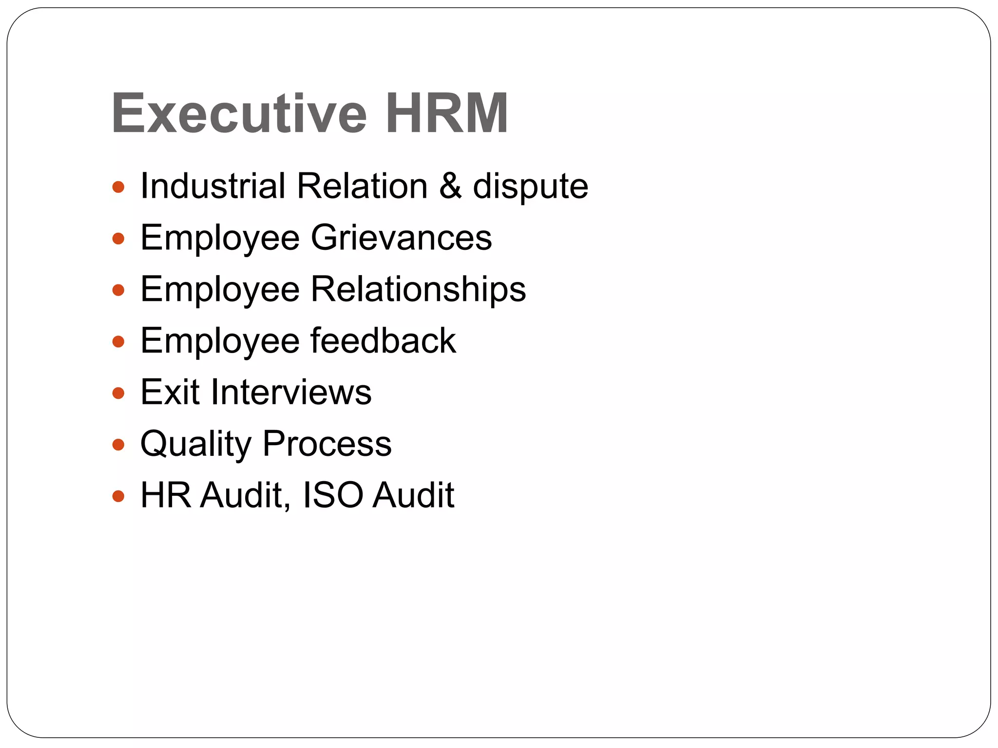 Executive HRM
 Industrial Relation & dispute
 Employee Grievances
 Employee Relationships
 Employee feedback
 Exit Interviews
 Quality Process
 HR Audit, ISO Audit
 