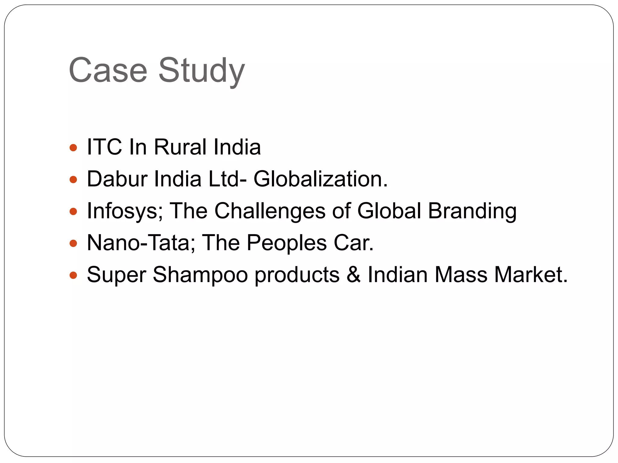 Case Study
 ITC In Rural India
 Dabur India Ltd- Globalization.
 Infosys; The Challenges of Global Branding
 Nano-Tata; The Peoples Car.
 Super Shampoo products & Indian Mass Market.
 