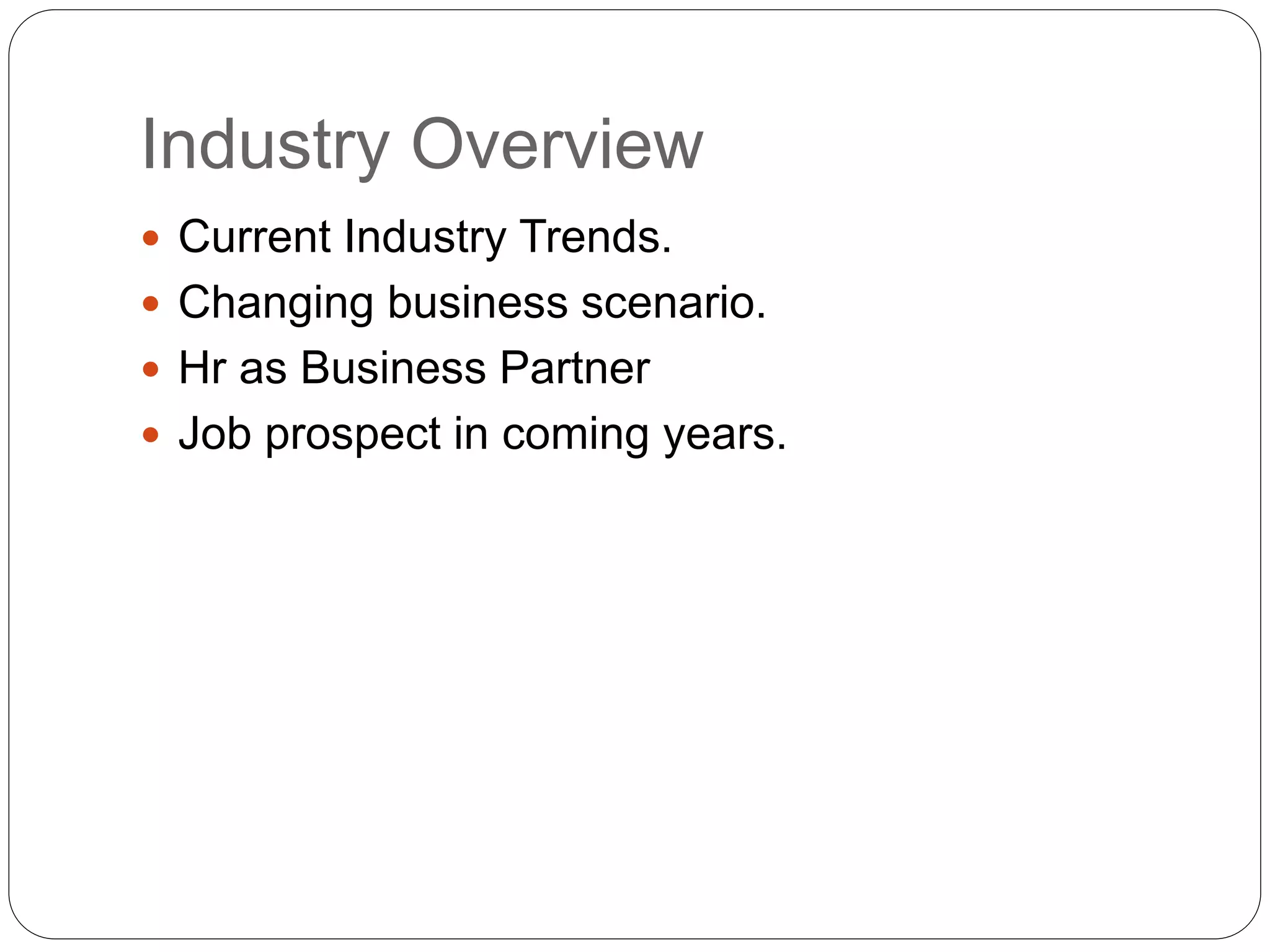 Industry Overview
 Current Industry Trends.
 Changing business scenario.
 Hr as Business Partner
 Job prospect in coming years.
 