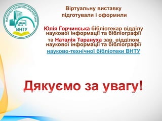 Віртуальну виставку
підготували і оформили
Юлія Горчинська бібліотекар відділу
наукової інформації та бібліографії
та Наталія Тарануха зав. відділом
наукової інформації та бібліографії
науково-технічної бібліотеки ВНТУ
 