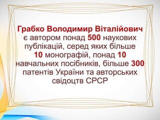 Грабко Володимир Віталійович
є автором понад 500 наукових
публікацій, серед яких більше
10 монографій, понад 10
навчальних посібників, більше 300
патентів України та авторських
свідоцтв СРСР
 