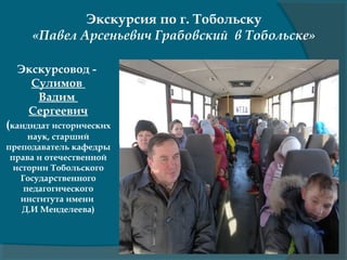 Экскурсия по г. Тобольску
«Павел Арсеньевич Грабовский в Тобольске»
Экскурсовод -
Сулимов
Вадим
Сергеевич
(кандидат исторических
наук, старший
преподаватель кафедры
права и отечественной
истории Тобольского
Государственного
педагогического
института имени
Д.И Менделеева)
 
