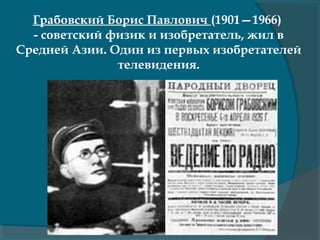 Грабовский Борис Павлович (1901—1966)
- советский физик и изобретатель, жил в
Средней Азии. Один из первых изобретателей
телевидения.
 