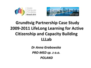 Grundtvig Partnership Case Study 2009-2011 LifeLong Learning for Active Citizenship and Capacity Building  LLLab  Dr Anna Grabowska  PRO-MED sp. z o.o.  POLAND 