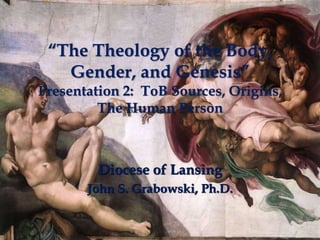 “The Theology of the Body,
Gender, and Genesis”
Presentation 2: ToB Sources, Origins,
The Human Person
Diocese of Lansing
John S. Grabowski, Ph.D.
 