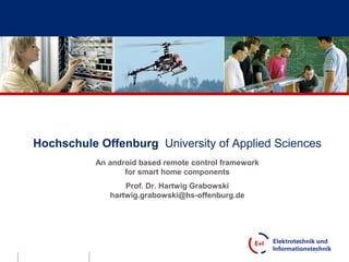 Hochschule Offenburg University of Applied Sciences
           An android based remote control framework
                  for smart home components
                  Prof. Dr. Hartwig Grabowski
              hartwig.grabowski@hs-offenburg.de
 