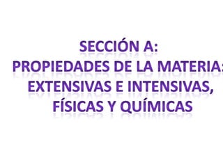 Sección a:  propiedades de la materia:  Extensivas e intensivas,  físicas y químicas 