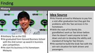 Finding
History
Anthony Tan as the CEO
He graduated from Harvard Business School
with the 2nd runner up award in busines...