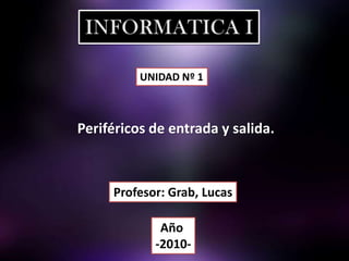 INFORMATICA I UNIDAD Nº 1 Periféricos de entrada y salida.  Profesor: Grab, Lucas Año  -2010- 