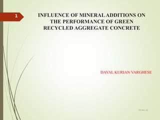 INFLUENCE OF MINERALADDITIONS ON
THE PERFORMANCE OF GREEN
RECYCLED AGGREGATE CONCRETE
DAYAL KURIAN VARGHESE
1
24-Dec-16
 