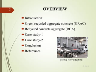 OVERVIEW
Introduction
Green recycled aggregate concrete (GRAC)
Recycled concrete aggregate (RCA)
Case study-1
Case study-2
Conclusion
References
24-Dec-16
2
Mobile Recycling Unit
 