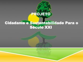 PROJETO
Cidadania e Sustentabilidade Para o
Século XXI
 