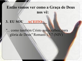 Então vamos ver como a Graça de Deus nos vë: EU SOU_____________ "...  como também Cristo nos recebeu, para glória de Deus "  Romans 15:7 (NIV) ACEITO 