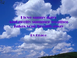 I love sunny days And pretty summer weather Takes your breath away By Grace 