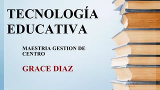 MAESTRIA GESTION DE
CENTRO
GRACE DIAZ
TECNOLOGÍA
EDUCATIVA
 