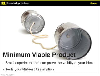 @uxceo

Minimum Viable Product
- Small experiment that can prove the validity of your idea
- Tests your Riskiest Assumption
Tuesday, February 4, 14

 